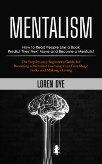 Mentalism: How to Read People Like a Book Predict Their Next Move and Become a Mentalist (The Step-by-step Beginner’s Guide for Becoming a Mentalist Learning Your First Magic Tricks and Making a Living) - cover