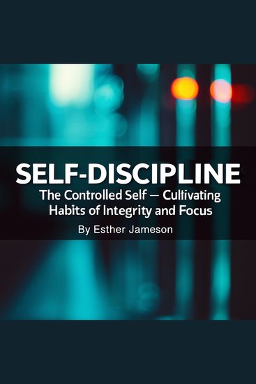 Self-Discipline - The Controlled Self - Cultivating Habits of Integrity and Focus - cover
