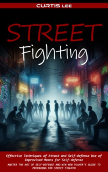 Street Fighting: Effective Techniques of Attack and Self-defense Use of Improvised Means for Self-defense (Master the Art of Self-defense and Win New Player's Guide to Preparing for Street Fighter) - cover