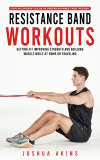 Resistance Band Workouts: A Quick and Convenient Solution for Senior Men and Women to Move Their Bodies (Getting Fit Improving Strength and Building Muscle While at Home or Traveling) - cover