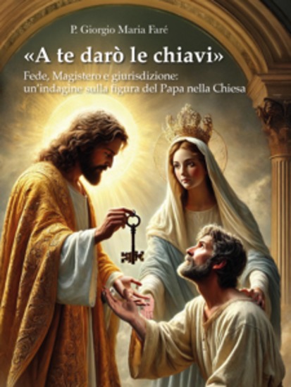 «A te darò le chiavi» - Fede magistero e giurisdizione: un'indagine sulla figura del Papa nella Chiesa - cover