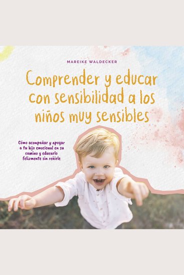 Comprender y educar con sensibilidad a los niños muy sensibles: Cómo acompañar y apoyar a tu hijo emocional en su camino y educarlo felizmente sin reñirle - cover
