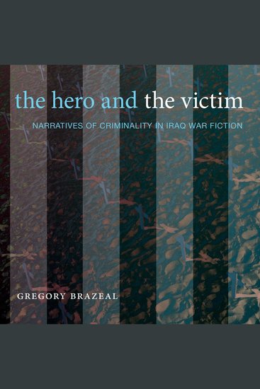 The Hero and the Victim - Narratives of Criminality in Iraq War Fiction - cover