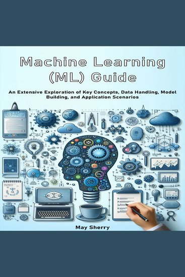 Machine Learning (ML) Guide - An Extensive Exploration of Key Concepts Data Handling Model Building and Application Scenarios - cover