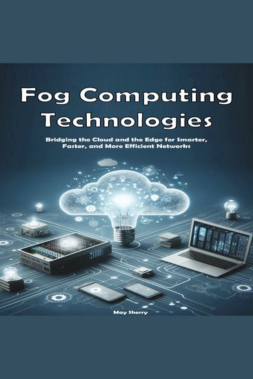 Fog Computing Technologies - Bridging the Cloud and the Edge for Smarter Faster and More Efficient Networks - cover