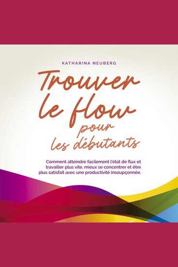 Trouver le flow pour les débutants: Comment atteindre facilement l'état de flux et travailler plus vite mieux se concentrer et être plus satisfait avec une productivité insoupçonnée - cover