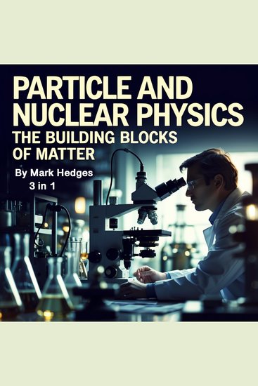 Particle and Nuclear Physics - The Building Blocks of Matter (3 in 1) - cover