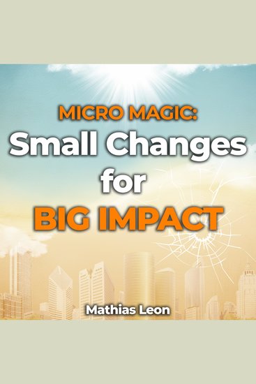 Micro Magic: Unlocking the Power of Small Changes for Big Impact - Transform Your Life One Tiny Step at a Time - cover