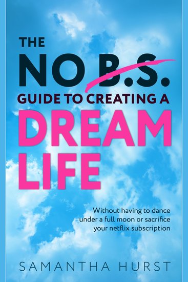 The No BS Guide To Creating A Dream Life - Without having to dance under a full moon or cancel your Netflix subscription - cover