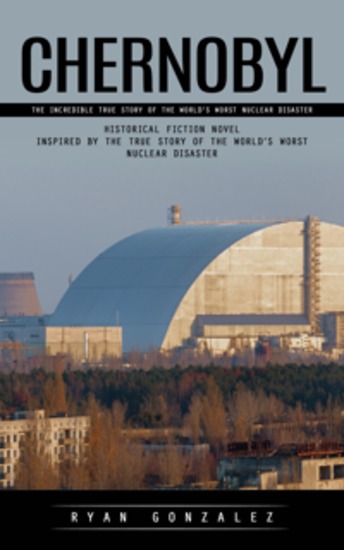 Chernobyl: The Incredible True Story of the World's Worst Nuclear Disaster (Historical Fiction Novel Inspired by the True Story of the World’s Worst Nuclear Disaster) - cover
