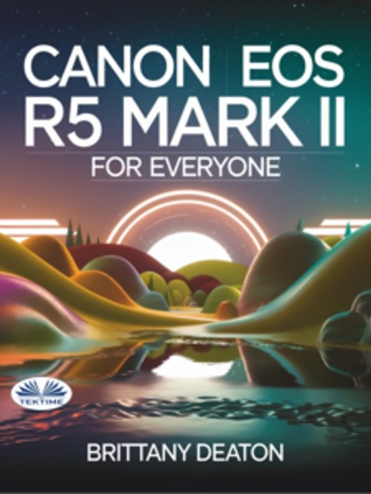 Canon EOS R5 Mark II For Everyone - Advanced Photography And Videography Made Easy With Pro Tips And Techniques - cover