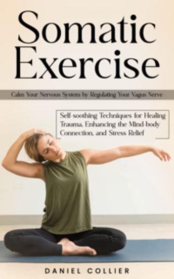 Somatic Exercise: Calm Your Nervous System by Regulating Your Vagus Nerve (Self-soothing Techniques for Healing Trauma Enhancing the Mind-body Connection and Stress Relief) - cover