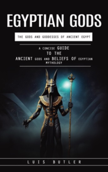Egyptian Gods: The Gods and Goddesses of Ancient Egypt (A Concise Guide to the Ancient Gods and Beliefs of Egyptian Mythology) - cover