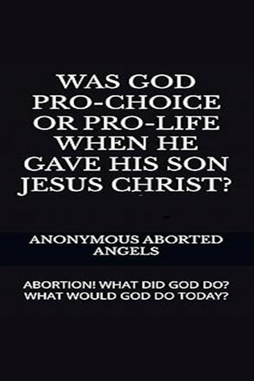 Was God Pro-Choice Or Pro-life When He Gave His Son Jesus Christ? - Abortion! What Did God Do? What Would God Do Today? - cover