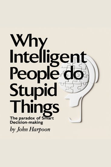 Why Intelligent People Do Stupid Things - The Paradox of Smart Decision-Making - cover