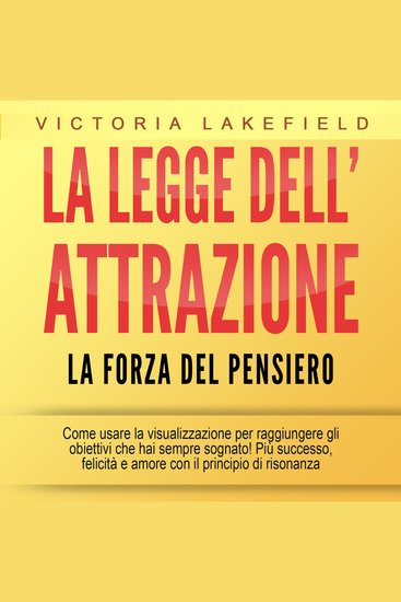 LA LEGGE DELL'ATTRAZIONE - La forza del pensiero: Come usare la visualizzazione per raggiungere gli obiettivi che hai sempre sognato! Più successo felicità e amore con il principio di risonanza - cover