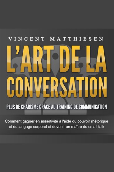 L'ART DE LA CONVERSATION - Plus de charisme grâce au training de communication: Comment gagner en assertivité à l'aide du pouvoir rhétorique et du langage corporel et devenir un maître du small talk - cover