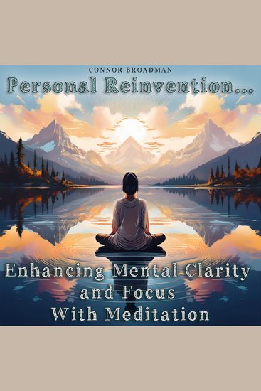 Enhancing Mental Clarity and Focus With Meditation - Personal Reinvention - The Mindful Approach to Thinking Sharper and Performing Better - cover