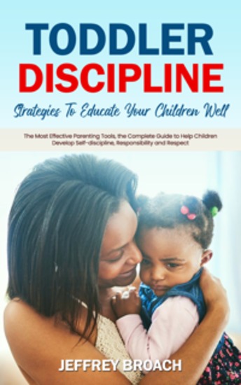 Toddler Discipline: Strategies To Educate Your Children Well (The Most Effective Parenting Tools the Complete Guide to Help Children Develop Self-discipline Responsibility and Respect) - cover
