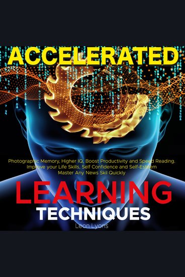 Accelerated Learning Techniques: Photographic Memory Higher IQ Boost Productivity and Speed Reading Improve your Life Skills and Increase your Self Confidence and Self-Esteem: Learn Improve and Master Any New Skill Quickly - cover