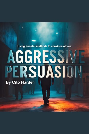 Aggressive Persuasion - Using Forceful Methods to Convince Others - cover