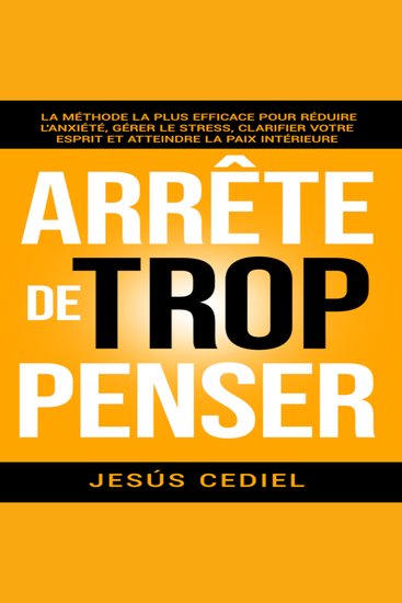 ARRÊTE DE TROP PENSER - La méthode la plus efficace pour réduire l'anxiété gérer le stress clarifier votre esprit et atteindre la paix intérieure - cover