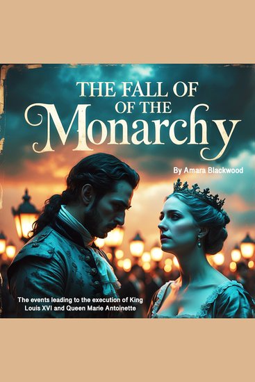 The Fall of the Monarchy - The Events Leading to the Execution of King Louis XVI and Queen Marie Antoinette - cover