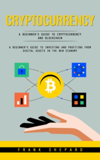 Cryptocurrency: A Beginner’s Guide to Cryptocurrency and Blockchain (A Beginner's Guide to Investing and Profiting From Digital Assets in the New Economy) - cover