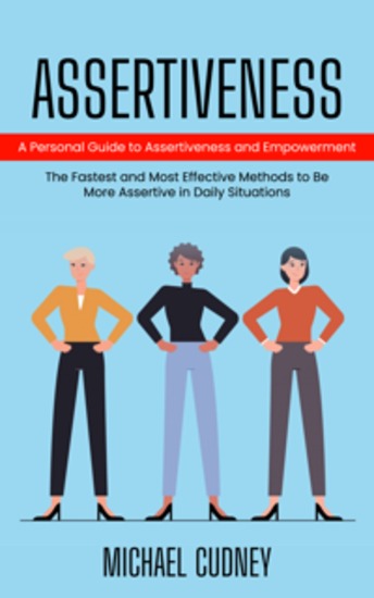 Assertiveness: A Personal Guide to Assertiveness and Empowerment (The Fastest and Most Effective Methods to Be More Assertive in Daily Situations) - cover