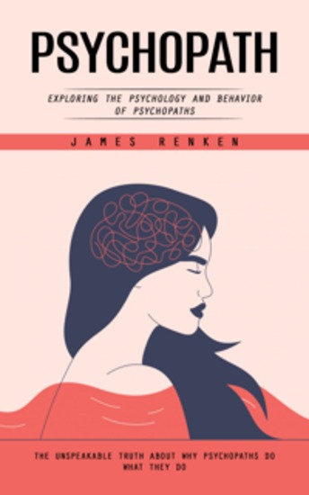 Psychopath: Exploring the Psychology and Behavior of Psychopaths (The Unspeakable Truth About Why Psychopaths Do What They Do) - cover