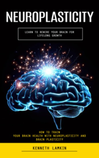 Neuroplasticity: Learn to Rewire Your Brain for Lifelong Growth (How to Train Your Brain Health With Neuroplasticity and Brain Plasticity) - cover