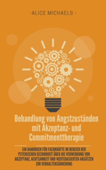 Behandlung von Angstzuständen mit Akzeptanz- und Commitmenttherapie - Ein Handbuch für Fachkräfte im Bereich der psychischen Gesundheit über die Verwendung von Akzeptanz Achtsamkeit und wertebasierten Ansätzen zur Verhaltensänderung - cover