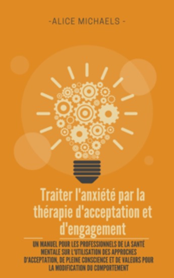 Traiter l'anxiété par la thérapie d'acceptation et d'engagement - Un manuel pour les professionnels de la santé mentale sur l'utilisation des approches d'acceptation de pleine conscience et de valeurs pour la modification du comportement - cover