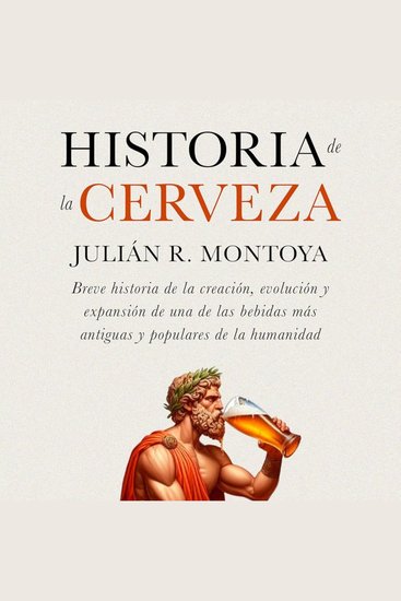 Historia de la Cerveza - Breve Historia de la Creación Evolución y Expansión de una de las Bebidas más Antiguas y Populares de la Humanidad - cover