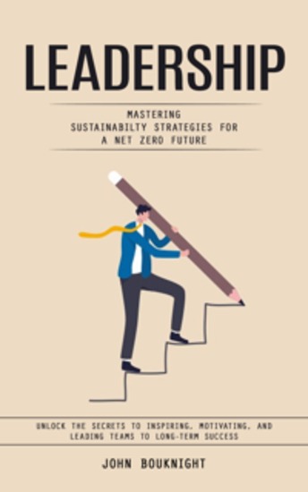 Leadership: Mastering Sustainabilty Strategies for a Net zero Future (Unlock the Secrets to Inspiring Motivating and Leading Teams to Long-Term Success) - cover