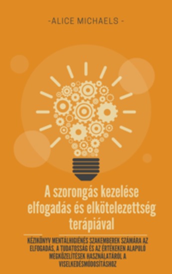 A szorongás kezelése elfogadás és elkötelezettség terápiával - Kézikönyv mentálhigiénés szakemberek számára az elfogadás a tudatosság és az értékeken alapuló megközelítések használatáról a viselkedésmódosításhoz - cover