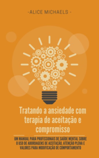 Tratando a ansiedade com terapia de aceitação e compromisso - Um manual para profissionais de saúde mental sobre o uso de abordagens de aceitação atenção plena e valores para modificação de comportamento - cover
