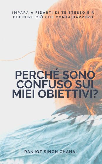 Perché sono confuso sui miei obiettivi? - Impara a fidarti di te stesso e a definire ciò che conta davvero - cover