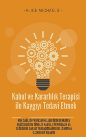 Kabul ve Kararlılık Terapisi ile Kaygıyı Tedavi Etmek - Ruh Sağlığı Profesyonelleri İçin Davranış Değişikliğine Yönelik Kabul Farkındalık ve Değerlere Dayalı Yaklaşımların Kullanımına İlişkin Bir Kılavuz - cover