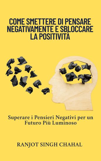 Come Smettere di Pensare Negativamente e Sbloccare la Positività - Superare i Pensieri Negativi per un Futuro Più Luminoso - cover