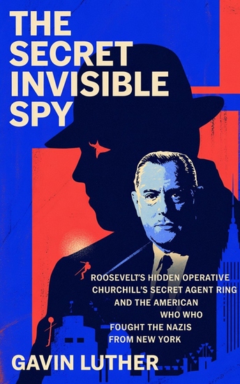 The Secret Invisible Spy - Roosevelt’s Hidden Operative Churchill’s Secret agent Ring and the American Who Fought the Nazis from New York - cover