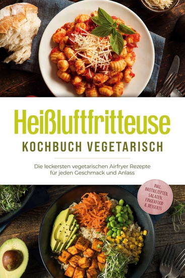 Heißluftfritteuse Kochbuch vegetarisch: Die leckersten vegetarischen Airfryer Rezepte für jeden Geschmack und Anlass - inkl Brotrezepten Salaten Fingerfood & Desserts - cover