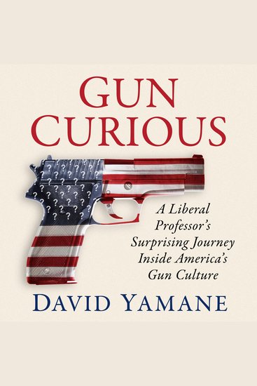 Gun Curious - A Liberal Professor's Surprising Journey Inside America's Gun Culture - cover