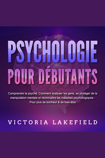 PSYCHOLOGIE POUR DÉBUTANTS - Comprendre la psyché: Comment analyser les gens se protéger de la manipulation mentale et reconnaître les maladies psychologiques - Pour plus de bonheur & de bien-être - cover