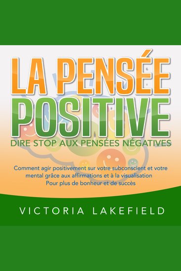 LA PENSÉE POSITIVE - Dire stop aux pensées négatives: Comment agir positivement sur votre subconscient et votre mental grâce aux affirmations et à la visualisation - Pour plus de bonheur et de succès - cover