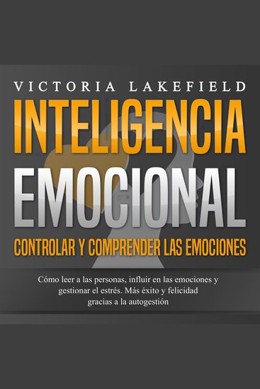 INTELIGENCIA EMOCIONAL - Controlar y comprender las emociones: Cómo leer a las personas influir en las emociones y gestionar el estrés Más éxito y felicidad gracias a la autogestión - cover