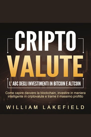 CRIPTOVALUTE - l'ABC degli investimenti in Bitcoin e Altcoin: come capire davvero la blockchain investire in maniera intelligente in criptovalute e trarne il massimo profitto - cover
