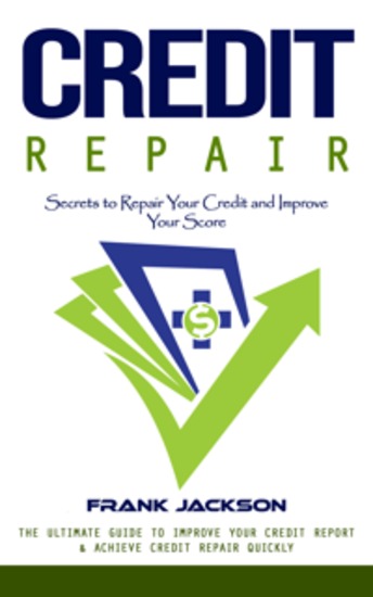Credit Repair: Secrets to Repair Your Credit and Improve Your Score (The Ultimate Guide to Improve Your Credit Report & Achieve Credit Repair Quickly) - cover