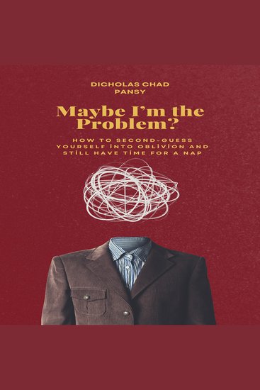 Maybe Im The Problem? - How To Second-Guess Yourself Into Oblivion And Still Have Time For A Nap - cover