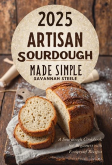 2025 Artisan Sourdough Made Simple - A Sourdough Cookbook for Beginners with Foolproof Recipes - cover
